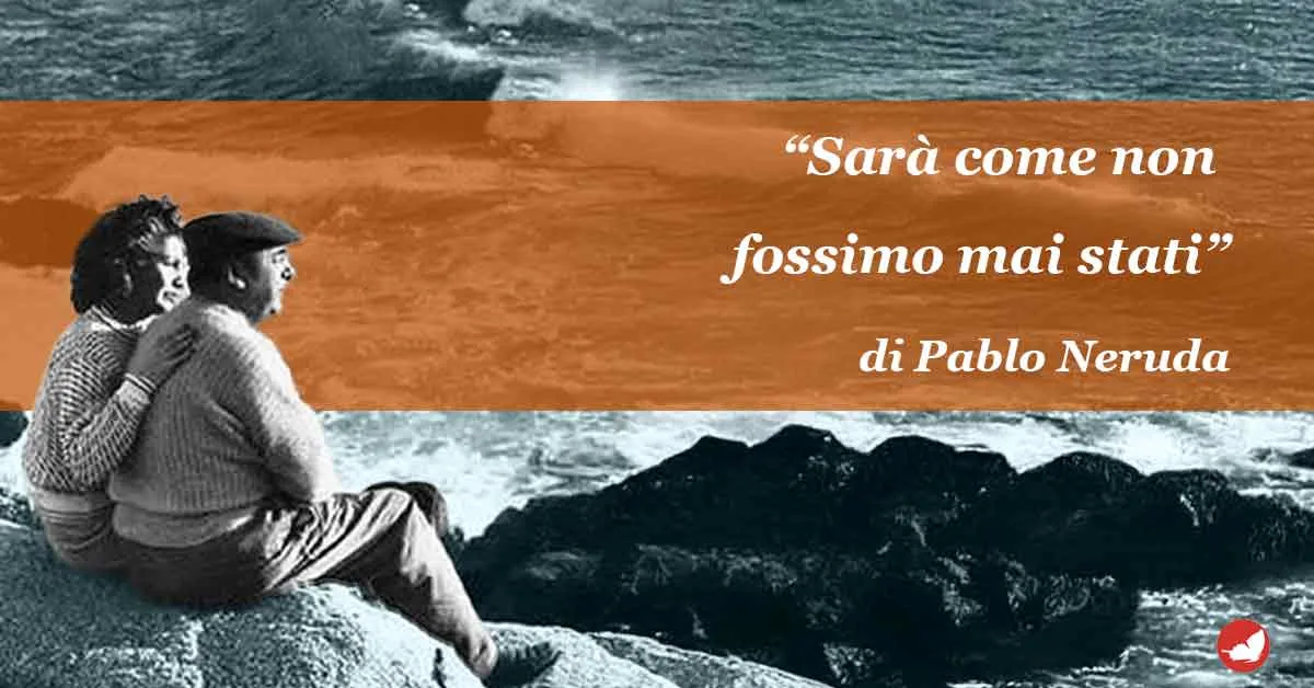“Sarà come non fossimo mai stati” di Pablo Neruda.